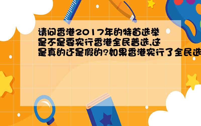 请问香港2017年的特首选举是不是要实行香港全民普选,这是真的还是假的?如果香港实行了全民选举,能否带动内地的政治制度改革?