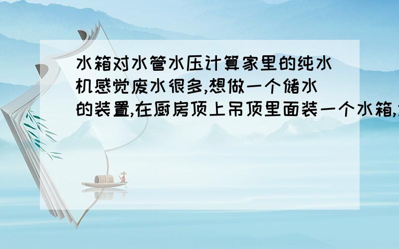 水箱对水管水压计算家里的纯水机感觉废水很多,想做一个储水的装置,在厨房顶上吊顶里面装一个水箱,大约能储20L水（高40cm）,在水箱底部接上纯水机废水管（管内直径大约5mm,长3米）,废水