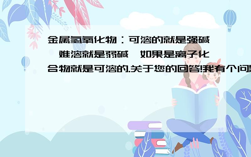 金属氢氧化物：可溶的就是强碱,难溶就是弱碱,如果是离子化合物就是可溶的.关于您的回答!我有个问题氢氧化镁是微溶但它是强碱