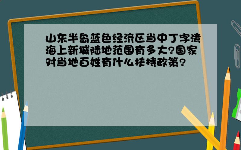 山东半岛蓝色经济区当中丁字湾海上新城陆地范围有多大?国家对当地百姓有什么扶持政策?