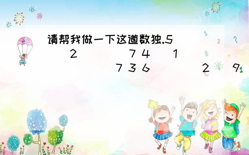 请帮我做一下这道数独.5（）（）2（）（） 7 4（）1（）（）（）7 3 6 （）（）2（）9（）4（）3（）（）（）5（）4 3（）（）7 8 3（）（）（）（）9（）（）64 1（）（）2（）（）9（）（）