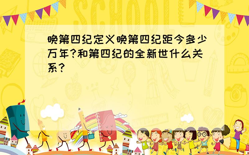 晚第四纪定义晚第四纪距今多少万年?和第四纪的全新世什么关系?