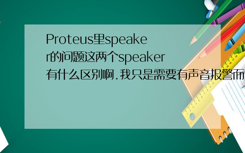 Proteus里speaker的问题这两个speaker有什么区别啊.我只是需要有声音报警而已.求指点