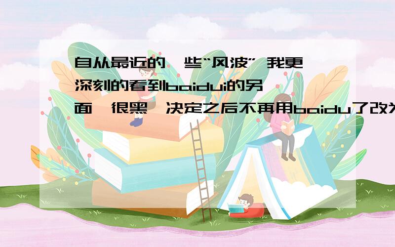 自从最近的一些“风波” 我更深刻的看到baidui的另一面,很黑,决定之后不再用baidu了改为可信赖的google.不知道我正确么,请个网页提出宝贵的意见.3q