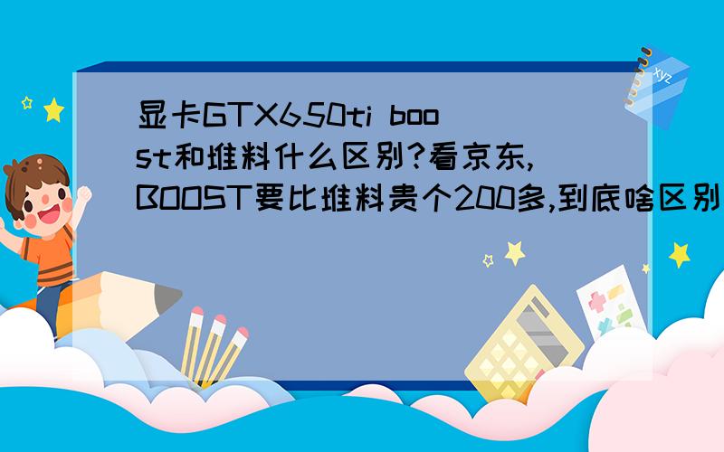 显卡GTX650ti boost和堆料什么区别?看京东,BOOST要比堆料贵个200多,到底啥区别啊?