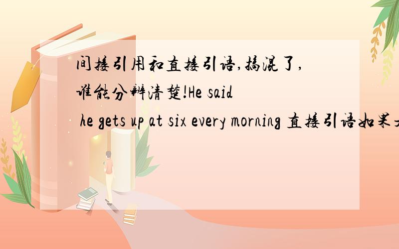 间接引用和直接引语,搞混了,谁能分辨清楚!He said he gets up at six every morning 直接引语如果是一般现在时.表示一种反复出现或习惯性的动作,变间接引语,时态不变那么 she said that she never worked on s