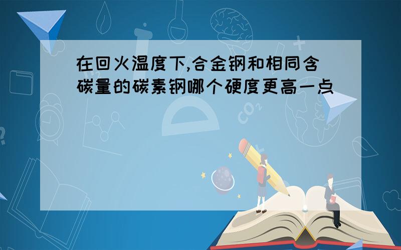 在回火温度下,合金钢和相同含碳量的碳素钢哪个硬度更高一点