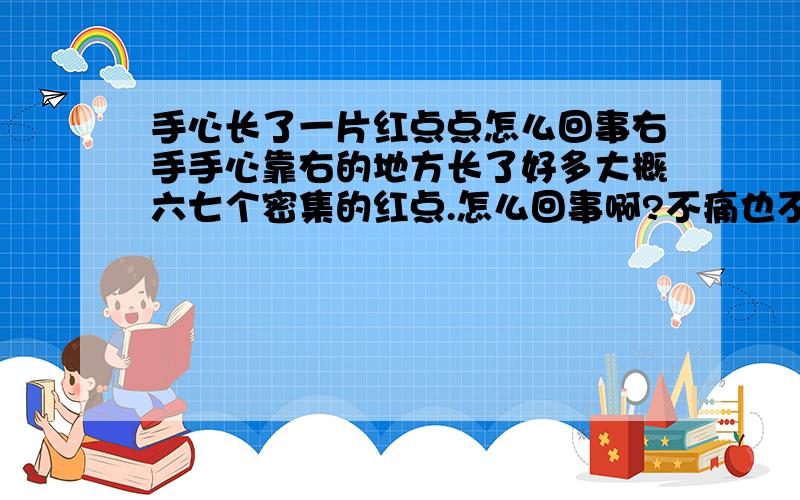 手心长了一片红点点怎么回事右手手心靠右的地方长了好多大概六七个密集的红点.怎么回事啊?不痛也不痒,没啥感觉啊