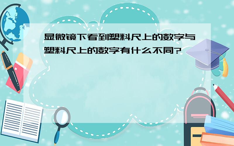 显微镜下看到塑料尺上的数字与塑料尺上的数字有什么不同?