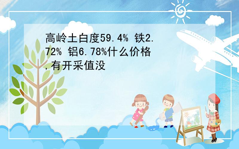 高岭土白度59.4% 铁2.72% 铝6.78%什么价格,有开采值没