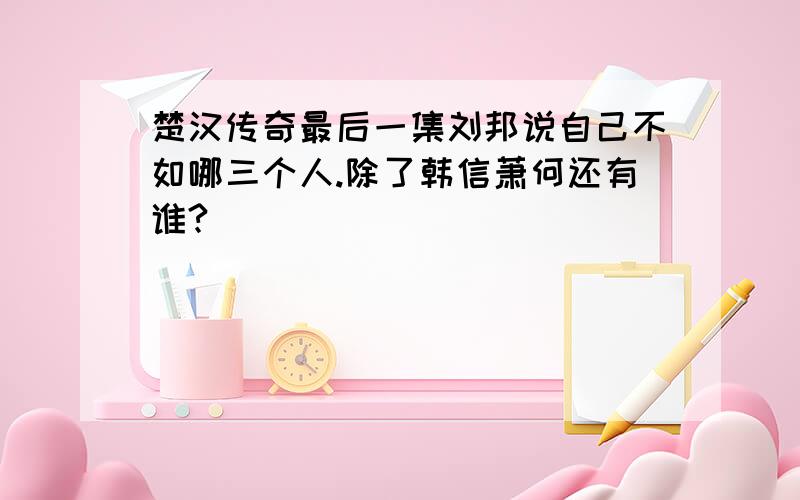 楚汉传奇最后一集刘邦说自己不如哪三个人.除了韩信萧何还有谁?