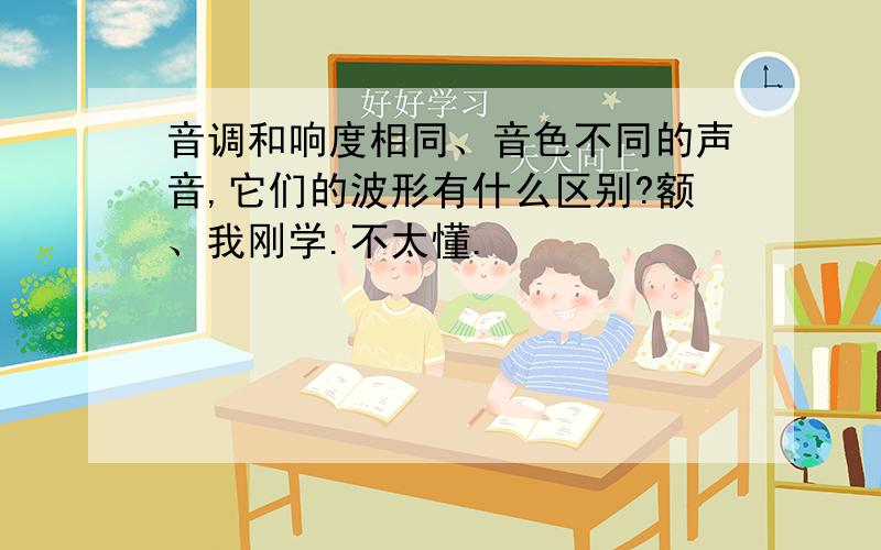 音调和响度相同、音色不同的声音,它们的波形有什么区别?额、我刚学.不太懂.