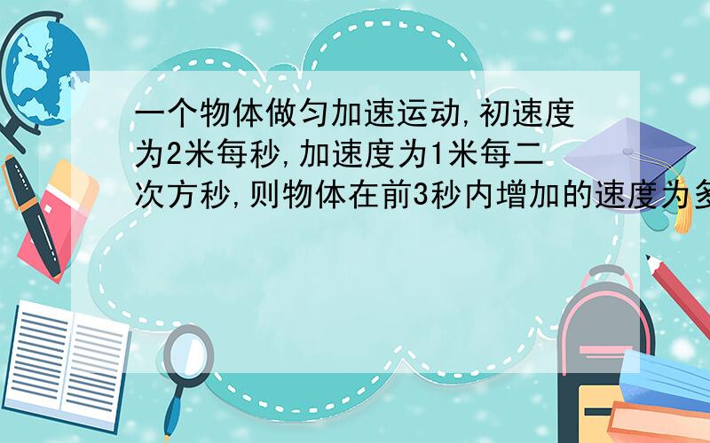 一个物体做匀加速运动,初速度为2米每秒,加速度为1米每二次方秒,则物体在前3秒内增加的速度为多少