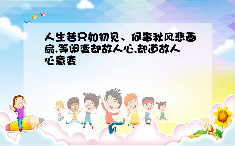 人生若只如初见、何事秋风悲画扇.等闲变却故人心,却道故人心意变