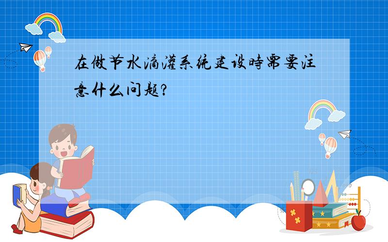 在做节水滴灌系统建设时需要注意什么问题?