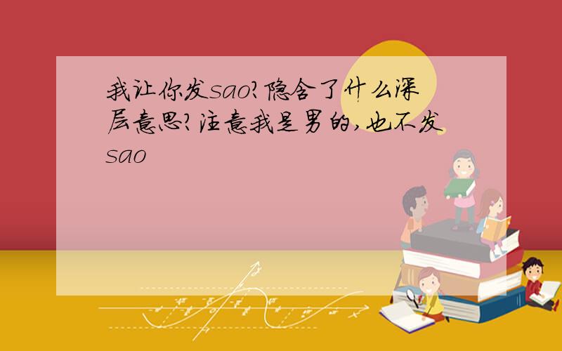 我让你发sao?隐含了什么深层意思?注意我是男的,也不发sao