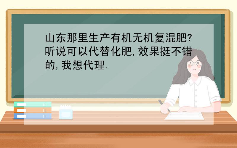 山东那里生产有机无机复混肥?听说可以代替化肥,效果挺不错的,我想代理.