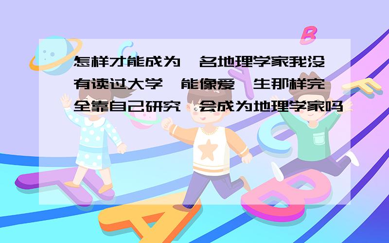 怎样才能成为一名地理学家我没有读过大学,能像爱迪生那样完全靠自己研究,会成为地理学家吗