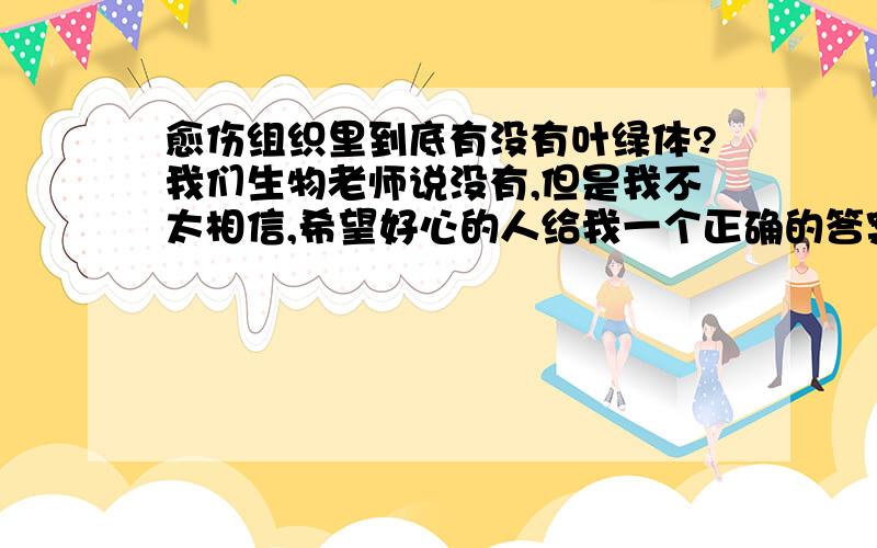 愈伤组织里到底有没有叶绿体?我们生物老师说没有,但是我不太相信,希望好心的人给我一个正确的答案