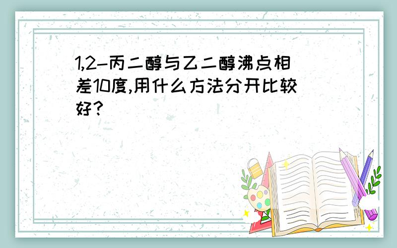 1,2-丙二醇与乙二醇沸点相差10度,用什么方法分开比较好?