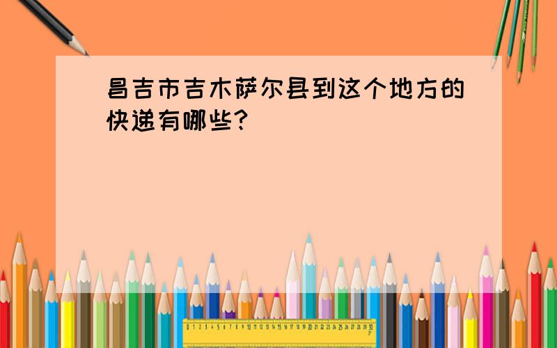 昌吉市吉木萨尔县到这个地方的快递有哪些?