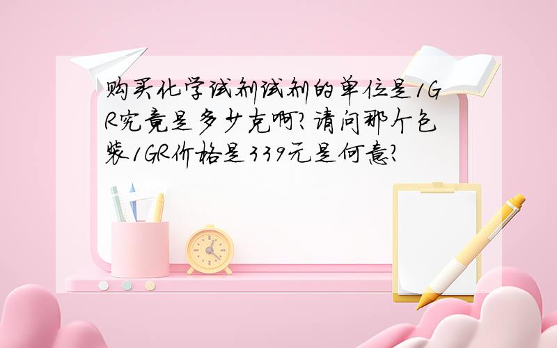 购买化学试剂试剂的单位是1GR究竟是多少克啊?请问那个包装1GR价格是339元是何意？