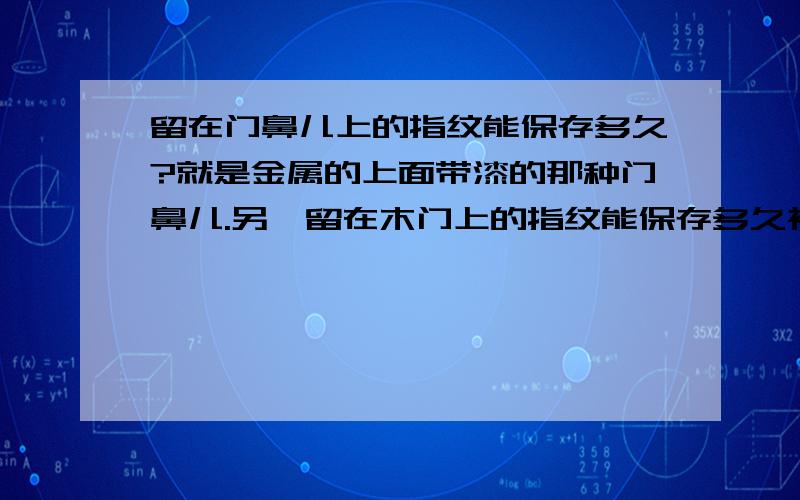 留在门鼻儿上的指纹能保存多久?就是金属的上面带漆的那种门鼻儿.另,留在木门上的指纹能保存多久被盗,离事发大概有两个月时间,这些地方肯定留有指纹,我自己没有碰过.但是这些都暴露在