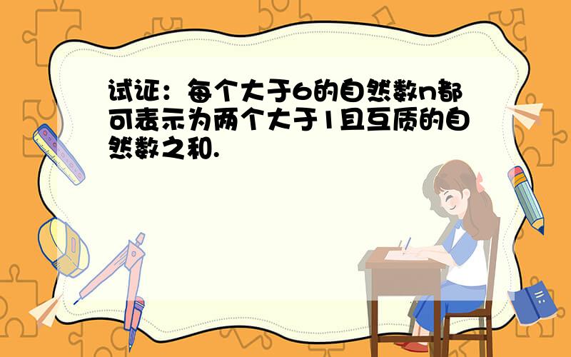 试证：每个大于6的自然数n都可表示为两个大于1且互质的自然数之和.