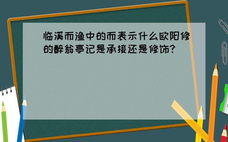 临溪而渔中的而表示什么欧阳修的醉翁亭记是承接还是修饰?