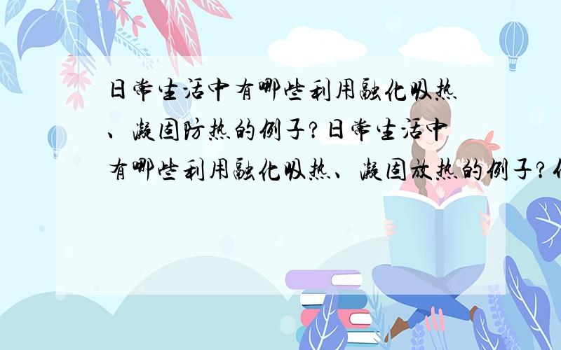 日常生活中有哪些利用融化吸热、凝固防热的例子?日常生活中有哪些利用融化吸热、凝固放热的例子?什么情况下融化吸热、凝固放热会给我们带来不利影响?怎样避免?