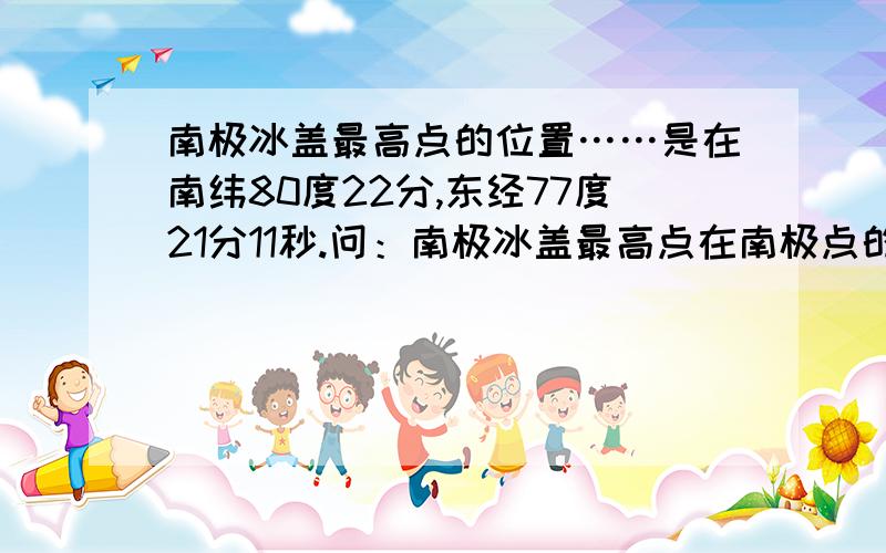 南极冰盖最高点的位置……是在南纬80度22分,东经77度21分11秒.问：南极冰盖最高点在南极点的（ ）方?