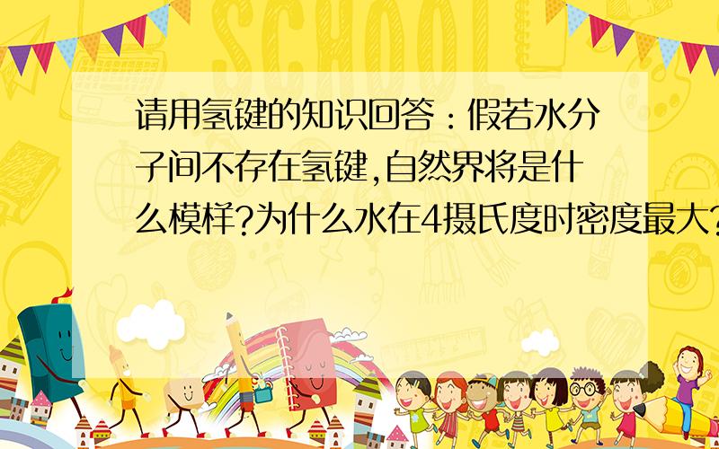 请用氢键的知识回答：假若水分子间不存在氢键,自然界将是什么模样?为什么水在4摄氏度时密度最大?氨气为什么极易溶于水?氢氟酸为什么是弱酸?