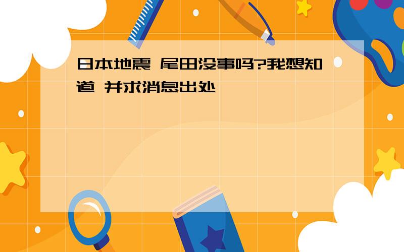 日本地震 尾田没事吗?我想知道 并求消息出处