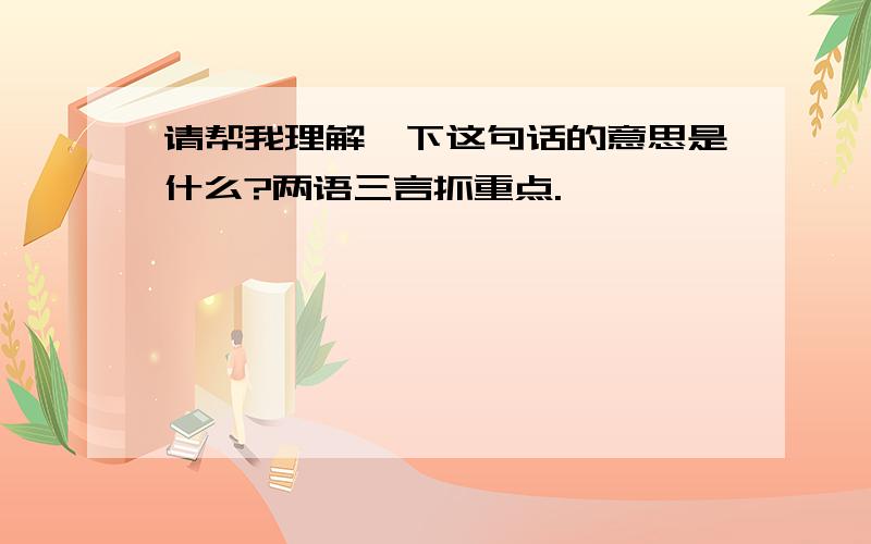 请帮我理解一下这句话的意思是什么?两语三言抓重点.