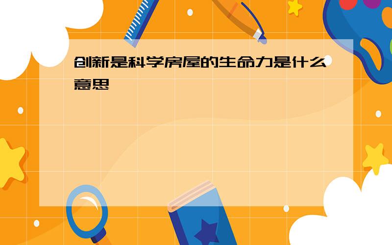 创新是科学房屋的生命力是什么意思