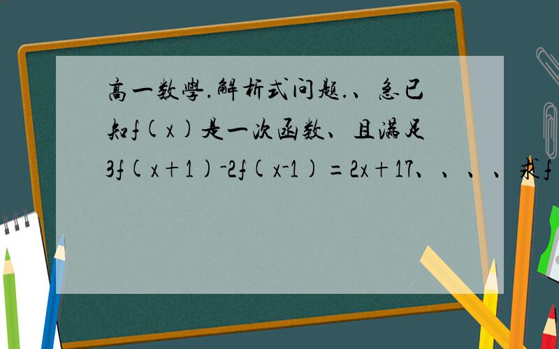 高一数学.解析式问题.、急已知f(x)是一次函数、且满足3f(x+1)-2f(x-1)=2x+17、、、、求f(x)