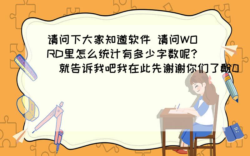 请问下大家知道软件 请问WORD里怎么统计有多少字数呢?　就告诉我吧我在此先谢谢你们了酚0