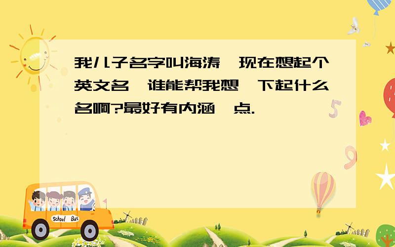 我儿子名字叫海涛,现在想起个英文名,谁能帮我想一下起什么名啊?最好有内涵一点.