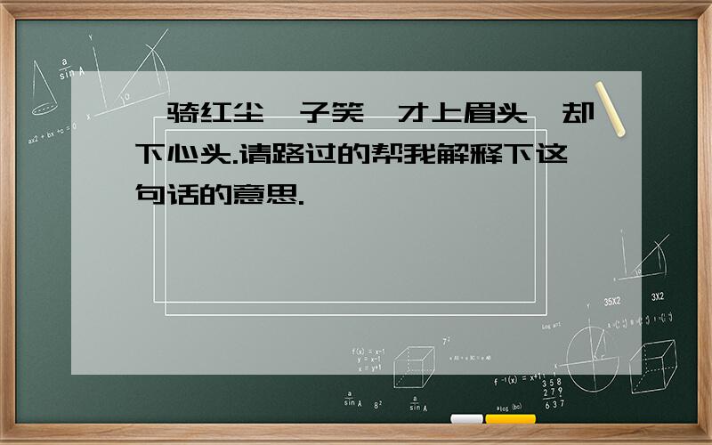 一骑红尘妃子笑,才上眉头,却下心头.请路过的帮我解释下这句话的意思.