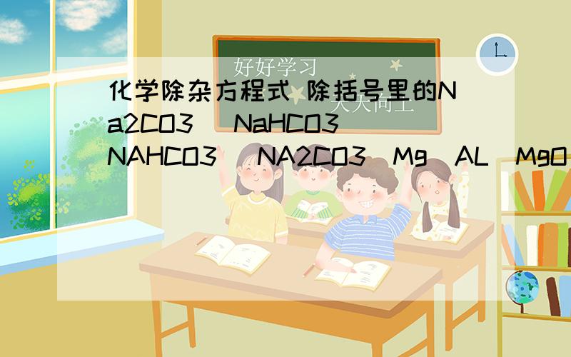 化学除杂方程式 除括号里的Na2CO3 (NaHCO3)NAHCO3 (NA2CO3)Mg(AL)MgO(AL2O3)Mg(OH)2 (AL(OH3)MgCL2 (ALCL3)CO2 (HCL)SO2 (HCL)H2S (HCL)CO2(SO2)CL2 (HCL)CaCO3 (SiO2)NaCL (I2)会多少答多少,小弟先谢过了