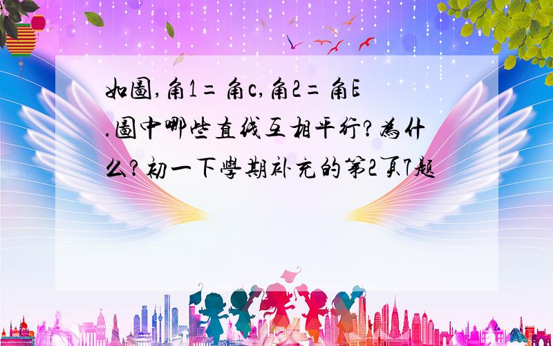 如图,角1=角c,角2=角E.图中哪些直线互相平行?为什么?初一下学期补充的第2页7题