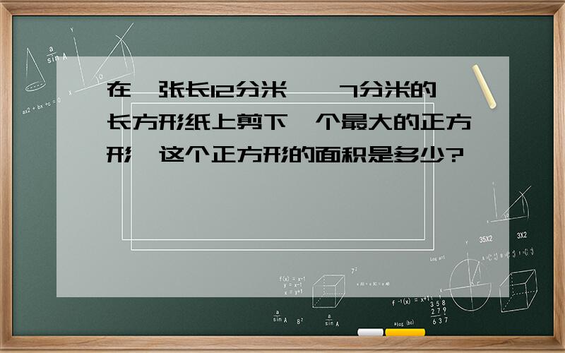 在一张长12分米,寛7分米的长方形纸上剪下一个最大的正方形,这个正方形的面积是多少?