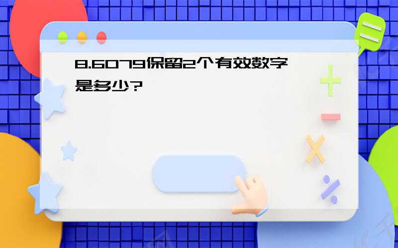 8.6079保留2个有效数字是多少?