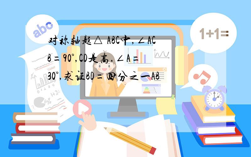 对称轴题△ ABC中,∠ACB=90°,CD是高,∠A=30°,求证BD=四分之一AB