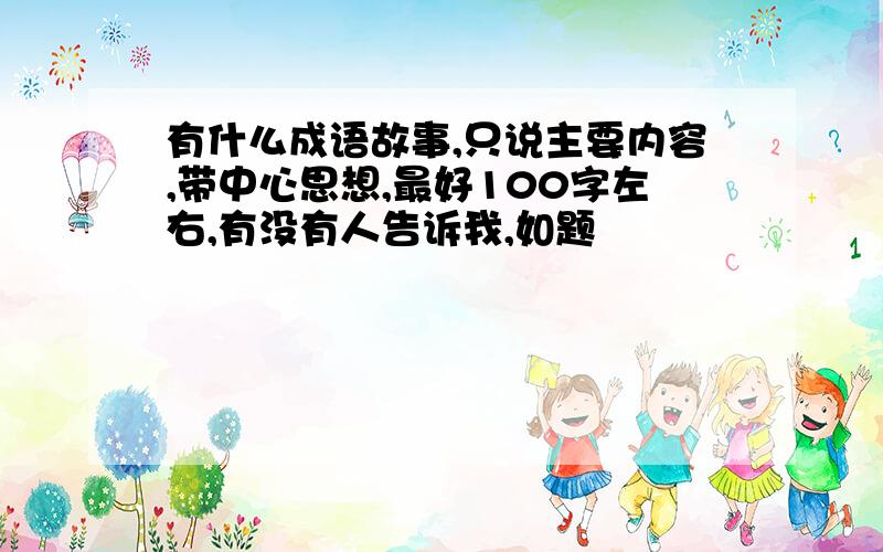 有什么成语故事,只说主要内容,带中心思想,最好100字左右,有没有人告诉我,如题