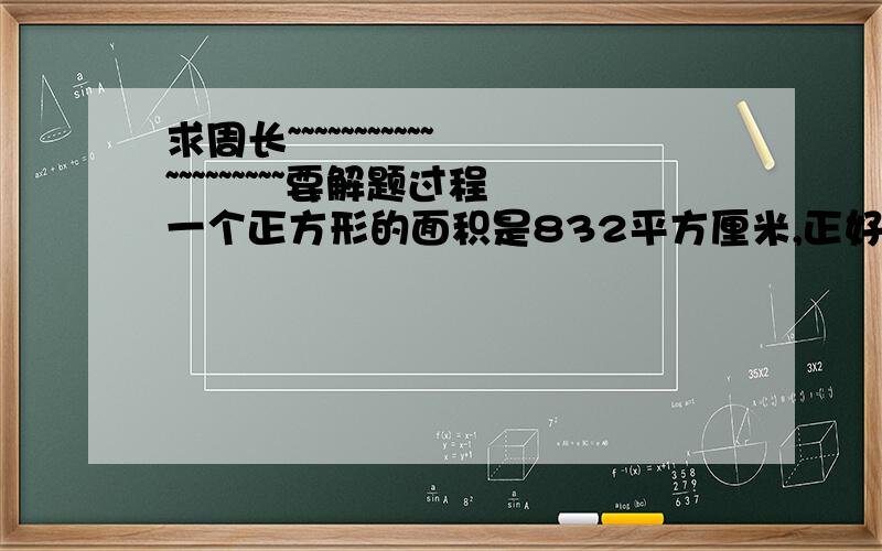 求周长~~~~~~~~~~~~~~~~~~~~要解题过程一个正方形的面积是832平方厘米,正好是一个长方形面积的4倍,如果这个长形的宽是13厘米,这个长方形的长是多少?小明每天早上要绕小区的长方形的小湖池走