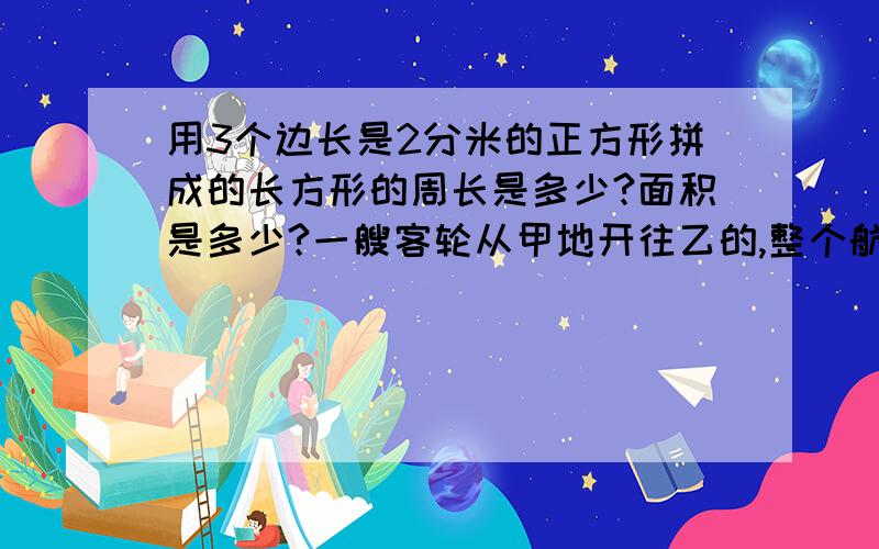 用3个边长是2分米的正方形拼成的长方形的周长是多少?面积是多少?一艘客轮从甲地开往乙的,整个航程是20000米,如果每分钟行400米,则要迟到10分钟,那么,只有当它的每分钟速度是多少时,它方