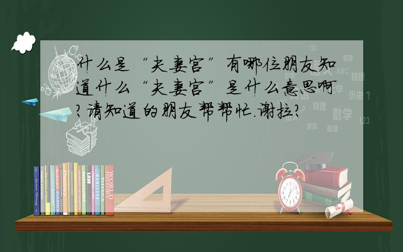 什么是“夫妻宫”有哪位朋友知道什么“夫妻宫”是什么意思啊?请知道的朋友帮帮忙.谢拉?