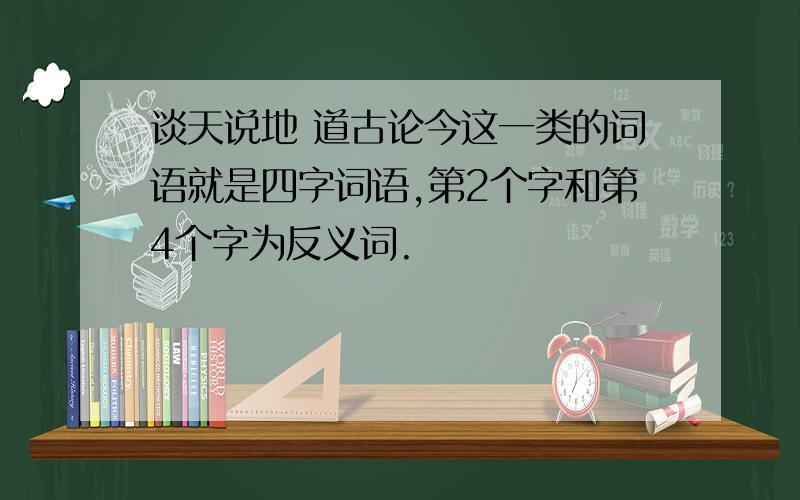 谈天说地 道古论今这一类的词语就是四字词语,第2个字和第4个字为反义词.