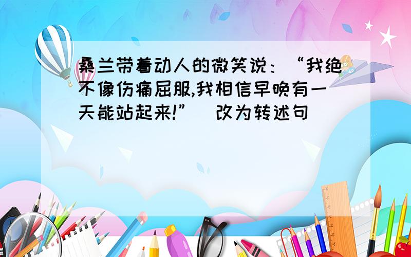 桑兰带着动人的微笑说：“我绝不像伤痛屈服,我相信早晚有一天能站起来!”（改为转述句）